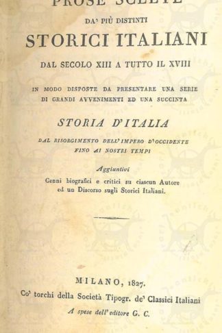 AA VV - Prose scelte dà più distinti storici italiani Dal secolo XIII a tutto il XVIII In modo disposte da presentare una serie di grandi avvenimenti ed una succinta Storia d’Italia Dal risorgimento dell’Impero d’Occidente fino ai nostri tempi Aggiuntivi cenni biografici e critici su ciascun autore ed un discorso sugli storici italiani