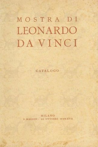 AA.VV. - Catalogo della mostra di Leonardo da Vinci. Milano Palazzo dell’Arte Maggio – Ottobre 1939