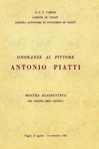 AA.VV. - E.T.P. Varese Comune di Viggiù Azienda autonoma di soggiorno di Viggiù Onoranze al pittore Antonio Piatti. Mostra riassuntiva dei dipinti dell’artista Viggiù 27 agosto – 10 settembre 1961 Officine Grafiche Gonfalonieri