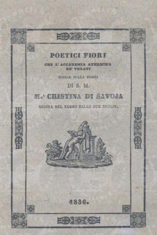 AA.VV. - Poetici fiori. che l’Accademia Aternina dè Velati Sparse sulla tomba di S. M. Maria Cristina di Savoja Regina del Regno delle Due Sicilie Solenne adunanza tenuta nella città dell’Aquila il giorno I di Targelione Stante Anno I dell’Olimpiade VI ( 17 Aprile 1836 )