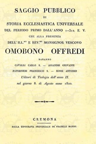 AA.VV. - Saggio pubblico di storia ecclesiastica universale. Del periodo primo dall’anno 1-312 E.V. che alla presenza dell’Ill.mo e Rev.mo Monsignor Vescovo Omobono Offredi Daranno Cavalli Carlo S. – Assandri Giovanni - Paternieri Francesco S. – Rossi Antonio Uditori di Teologia dell’anno II nel giorno 8 di agosto anno 1822