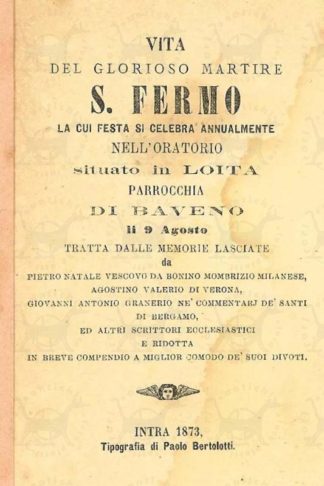 AA.VV. - Vita del glorioso martire S. Fermo. La cui festa si celebra annualmente nell’Oratorio situato in Loita Parrocchia di Baveno li 9 agosto Tratta dalle memorie lasciate da Pietro Natale Vescovo da Bonino Mombrizio Milanese. Agostino Valerio di Verona. Giovanni Antonio Granario né Commentarj dè Santi di Bergamo ed altri scrittori ecclesiastici e ridotta in breve compendio a migliore comodo dè suoi divoti