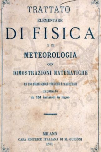 ANONIMO - Trattato elementare di fisica e meteorologia. Con dimostrazioni matematiche Ad uso delle scuole tecniche e magistrali Illustrato da 151 incisioni in legno