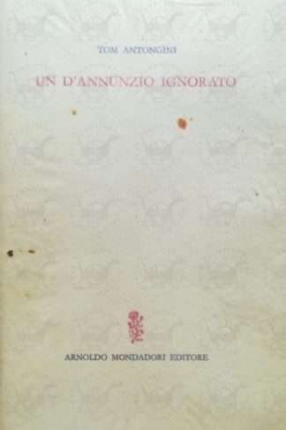 ANTONGINI TOM – D’Annunzio ignorato. Vicende e aspetti insospettati del Poeta