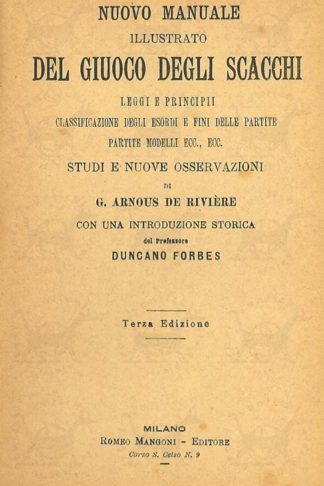 ARNOUS DE RIVIERE G. - Nuovo manuale illustrato del giuoco degli scacchi. Leggi e principii. classificazione degli esordi e fini delle partite. Partite modelli ecc. ecc. Studi e nuove osservazioni di G. Arnous de Riviere con una introduzione storica del profesore Duncano Forbes Terza edizione