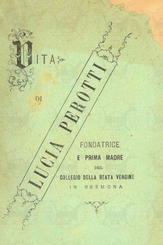 BACCOLO ERMENEGILDO (D.C. D.G.) - Vita di Lucia Perotti. Fondatrice e prima Madre del Collegio della Beata Vergine in Cremona