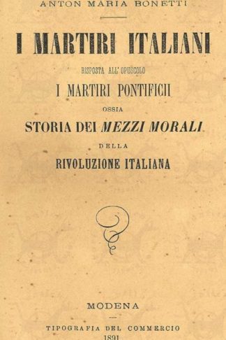 BONETTI ANTONIO MARIA - I martiri italiani Risposta all’opuscolo I martiri pontificii ossia storia dei mezzi morali della rivoluzione italiana
