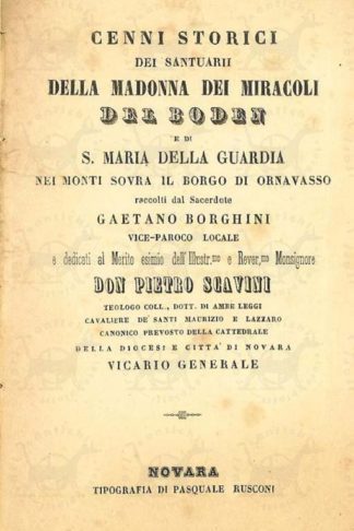 BORGHINI GAETANO - Cenni storici dei santuarii della madonna dei miracoli del Boden e di S. Maria della Guardia nei monti sovra il borgo di Ornavasso. Raccolti dal Sacerdote Gaetano Borghini Vice-Paroco locale e dedicati al Merito esimio dell’Illustr.mo e Rever.mo Monsignore Don Pietro Scavini teologo coll. Dott di ambe le leggi Cavaliere dè Santi Maurizio e Lazzaro Canonico Prevosto della Cattedrale della Diocesi e Città di Novara Vicario Generale
