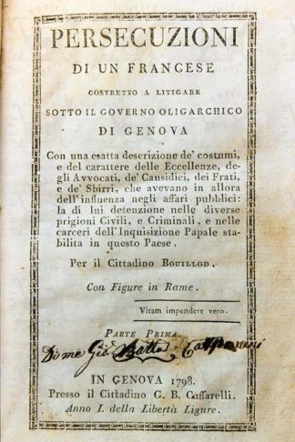 BOUILLOD JOSEPH ALEXIS - Persecuzioni di un francese costretto a litigare sotto il governo oligarchico di Genova. Con una esatta descrizione dè costumi e del carattere delle Eccellenze degli Avvocati dè Causidici dei Frati e dè Sbirri che avevano in allora dell’influenza negli affari pubblici la di lui detenzione nelle diverse prigioni Civili e Criminali e nelle carceri dell’Inquisizione Papale stabilita i questo Paese Con figure i rame