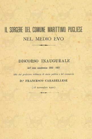 CARABELLESE FRANCESCO - Il sorgere del comune marittimo pugliese nel medio evo. Discorso inaugurale dell’anno accademico 1900 – 1901 Letto dal professore ordinario di storia politica e del commercio D.r Francesco Carabellese 18 novembre 1900