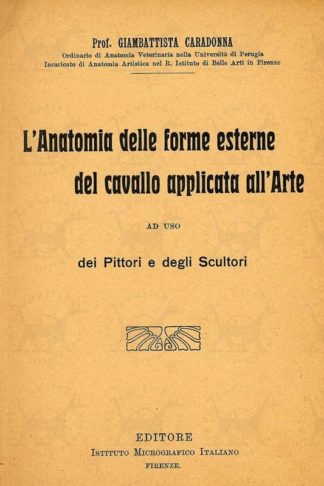 CARADONNA GIAMBATTISTA (prof. ordinario di anatomia veterinaria nella università di Perugia Incaricato di anatomia artistica nel R. istituto di belle arti in Firenze) - L’anatomia delle forme esterne del cavallo applicata all’arte. Ad uso dei pittori e degli scultori