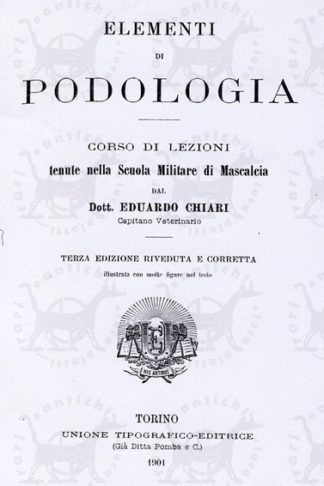 CHIARI EDUARDO (dott. capitano veterinario) - Elementi di podologia. Corso di lezioni tenute nella Scuola Militare di Mascalcia dal Dott. Eduardo Chiari Capitano Veterinario Terza edizione riveduta e corretta Illustrata con molte figure nel testo