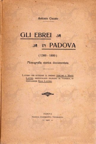 CISCATO ANTONIO - Gli ebrei in Padova 1300 – 1800. Monografia storica documentata Lavoro che ottenne il premio Abramo e Mosè Lattes orientalisti filologi di Venezia di fondazione Elia Lattes
