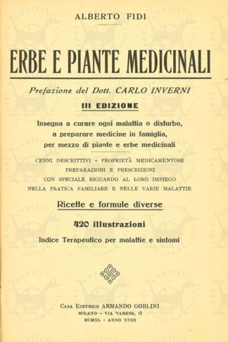 FIDI ALBERTO – Erbe e piante medicinali Prefazione del Dott Carlo Inverni III edizione Insegna a curare ogni malattia o disturbo a preparare medicine in famiglia per mezzo di piante e erbe medicinali Cenni descrittivi Proprietà medicamentose Preparazioni e prescrizioni con speciale riguardo al loro impiego nella pratica famigliare e nelle varia malattie Ricette e formule diverse 420 illustrazioni