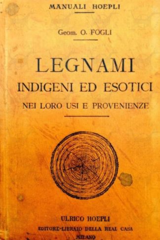 FOGLI OTTORINO - Legnami indigeni ed esotici nei loro usi e provenienze. Guida per i produttori commercianti carpentieri falegnami ebanisti e tutti i consumatori