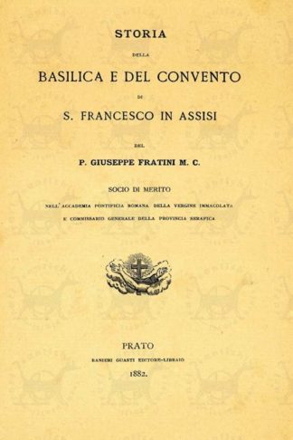 FRATINI GIUSEPPE - Storia della basilica e del convento di S. Francesco in Assisi. Del P. Giuseppe Fratini M.C. Socio di merito nell’Accademia Pontificia romana della Vergine Immacolata e commissario generale della provincia serafica