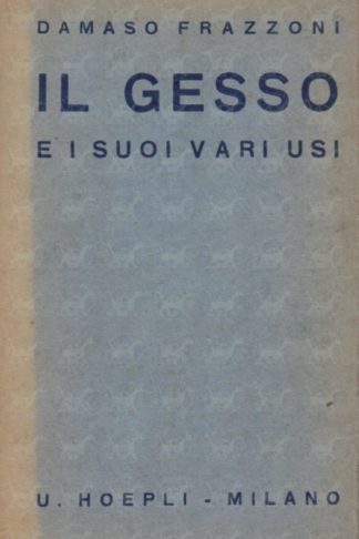 FRAZZONI DAMASO - Il gesso e i suoi usi. Manuale per la pratica conoscenza ed impiego dei vari prodotti della pietra di gesso