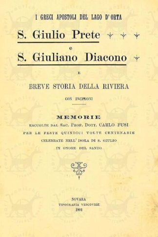 FUSI CARLO - I greci apostoli del lago d’Orta S. Giulio prete e S. Giuliano diacono e breve storia della riviera. Con incisioni Memorie Raccolte dal Sac. Prof. Dott. Carlo Fusi Per le feste quindici volte centenarie celebrate nell’isola di S. Giulio in onore del Santo