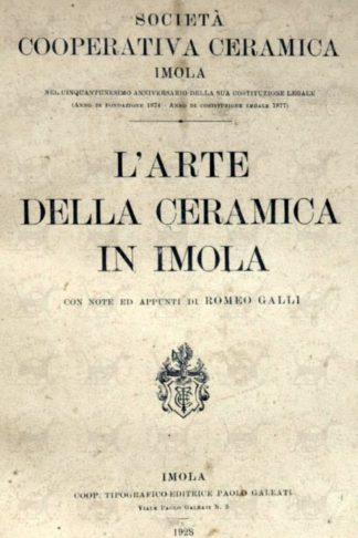 GALLI ROMEO (Con note ed appunti di) - L’arte della ceramica in Imola. Con note ed appunti di Romeo Galli. Società Cooperativa Ceramica Imola. Nel cinquantunesimo anniversario della sua costutizione legale ( Anno di fondazione 1874 – Anno di costituzione legale 1877 )