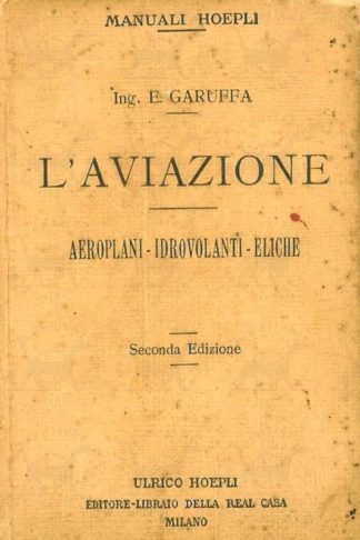 GARUFFA EGIDIO - L’aviazione. Aeroplani idrovolanti eliche Teoria calcoli costruzione manovre descrizione degli apparati pilotaggio misure e strumenti di bordo