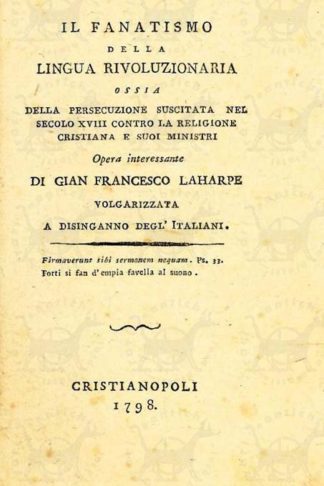 LAHARPE GIAN FRANCESCO - Il fanatismo della lingua rivoluzionaria. Ossia della persecuzione suscitata nel secolo XVIII contro la religione Cristiana e suoi ministri Opera Interessante Volgarizzata a disinganno degl’italiani