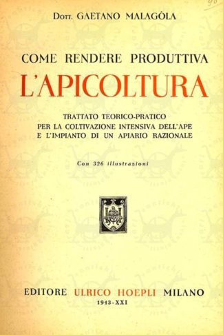 MALAGOLA GAETANO (dott.) - Come rendere produttiva l'apicoltura. Trattato teorico-pratico per la coltivazione intensiva dell'ape e l'impianto di un apiario razionale
