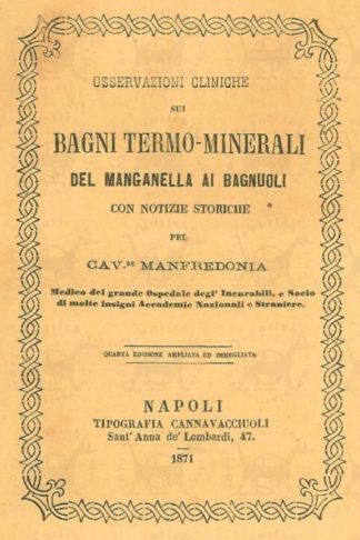 MANFREDONIA R (cavaliere medico del grande ospedale degl’incurabili e socio di molti insigni accademie nazionali e straniere) - Osservazioni cliniche sui bagni termali del Manganella ai Bagnuoli. Con notizie storiche Quarta edizione ampliata e immegliata