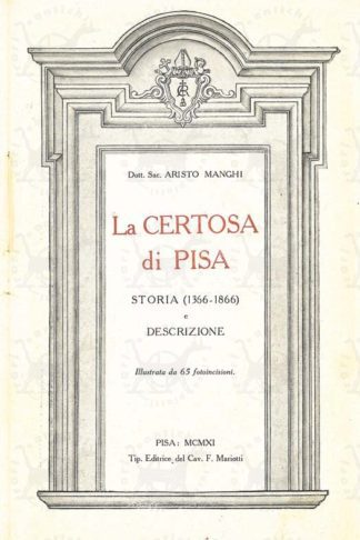 MANGHI ARISTO (dottor sacerdote) - La certosa di Pisa Storia (1366 – 1866) e descrizione Illustrata da 65 fotoincisioni