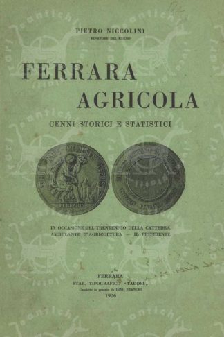 NICCOLINI PIETRO (senatore del Regno) - Ferrara agricola. Cenni storici e statistici In occasione del trentennio della cattedra ambulante d’agricoltura il presidente