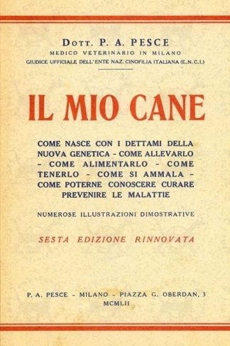 PESCE P. A. (dott. medico veterinario in Milano giudice ufficiale dell’ente naz. cinofilia italiana) - Il mio cane. Come nasce con i dettami della nuova genetica Come allevarlo Come alimentarlo Come tenerlo Come si ammala Come poterne conoscere curare prevenire le malattie Numerose illustrazioni dimostrative Sesta edizione rinnovata