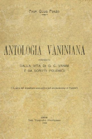 PORZIO GUIDO (prof.) - Antologia vaniniana. Preceduta Dalla vita di G. C. Vanini e da scritti polemici A cura del Comitato esecutivo pel monumento al Vanini