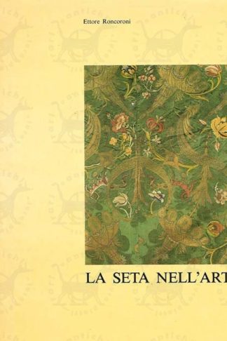 RONCORONI ETTORE - La seta nell’arte. Opera promossa e realizzata a cura della Banca Omodeo con il concorso della Banca Popolare di Bergamo