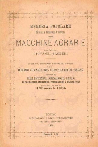 SACHERI GIOVANNI (cavaliere ingegnere) - Memoria popolare diretta a facilitare l’impiego delle macchine agrarie. Compilata per invito e sotto gli auspici del Comitato Agrario del Circondario di Torino in occasione della Prima Esposizione Internazionale Italiana di falciatrici mietitrici trebbiatrici e seminatrici Inaugurata a Torino il 27 maggio 1876