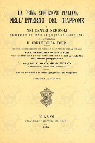SALLIER DE LA TOUR VITTORIO (sua eccellenza il conte) - La prima spedizione italiana nell'interno del Giappone e nei centri sericoli. Effettuatesi nel mese di giugno dell’anno 1869. Racconto particolareggiato del viaggio e delle nozioni speciali ottenute sull’allevamento dei bachi non meno che sulla coltivazione e sul prodotto del suolo giapponese di Pietro Savio