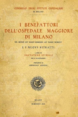 SPINELLI SALVATORE (A cura di) - I benefattori dell’ospedale maggiore di Milano. Nel biennio XXV marzo 1933 - XXV marzo 1935 e i nuovi ritratti A cura di Salvatore Spinelli Prefazione di Ambrogio Annoni