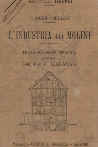 Siber Millot C. - L’industria dei molini. Terza edizione rifatta a cura dell’ing. Celeste Malavasi Libero docente di costruzione delle macchine nel R Istituto Tecnico Superiore di Milano 226 illustrazioni nel testo e dieci tavole