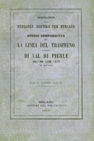TATTI DI MILANO LUIGI (ingegnere) - Prolungamento della ferrovia aretina per Perugia studio comparativo fra la linea del trasimeno e quella di Val di Pierle. Estratto dal Politecnico Volume XIV