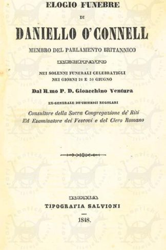 VENTURA GIOACCHINO - Elogio funebre di Daniello O'Connell. Membro del parlamento britannico registrato nei solenni funerali celebrategli nei giorni 28 e 30 giugno Dal R. mo P. D. Gioacchino Ventura ex generale dè chirici regolari Consultatore della Sacra Congregazione dè riti ed esaminatore dei Vescovi e del Clero Romano