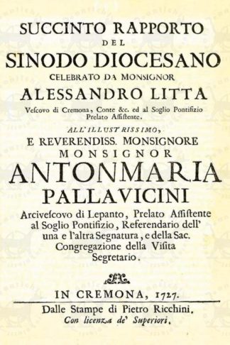 ZAIST GIOSEPPE LODOVICO - Succinto rapporto del sinodo diocesano. Celebrato da Monsignor Alessandro Litta Vescovo di Cremona Conte &c. ed al Soglio Pontifizio Prelato Assistente All’illustrissimo e Reverendiss. Monsignore Monsignor Antonmaria Pallavicini Arcivescovo di Lepanto Prelato assistente al Soglio Pontifizio Referendario dell’una e l’altra Segnatura e della Sac. Congregazione della Visita Segretario